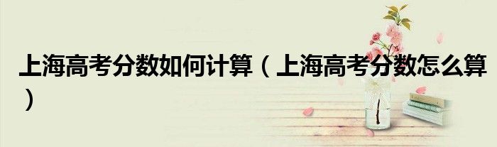 上海高考分数如何计算(上海高考分数怎么算)