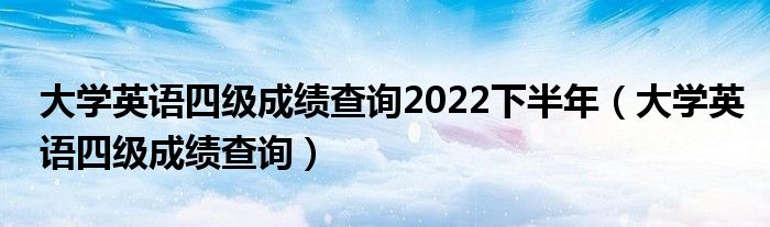 大学英语四级成绩查询2022下半年(大学英语四级成绩查询)