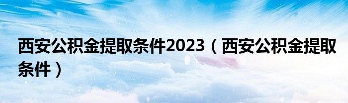 西安公积金提取条件2023(西安公积金提取条件)