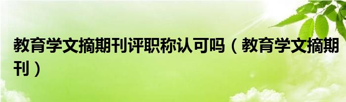 教育学文摘期刊评职称认可吗(教育学文摘期刊)