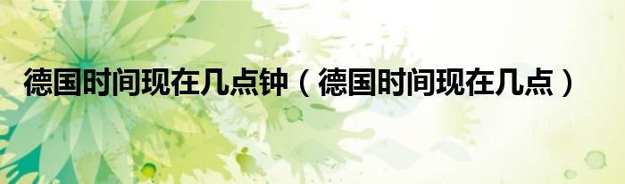 德国时间现在几点钟(德国时间现在几点)