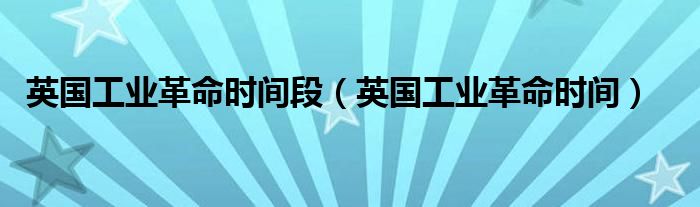 英国工业革命时间段(英国工业革命时间)