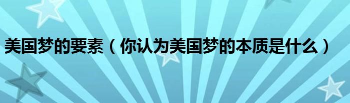 美国梦的要素(你认为美国梦的本质是什么)