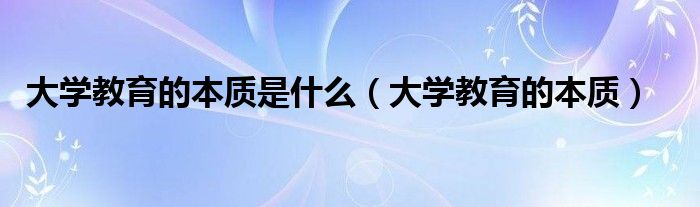 大学教育的本质是什么(大学教育的本质)
