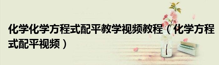 化学化学方程式配平教学视频教程(化学方程式配平视频)