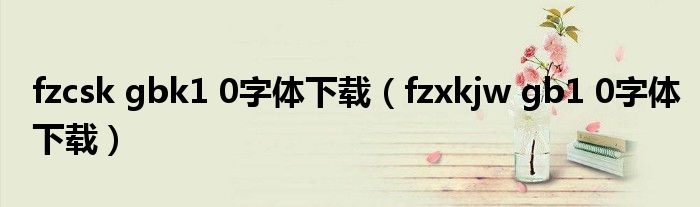 fzcsk gbk1 0字体下载(fzxkjw gb1 0字体下载)