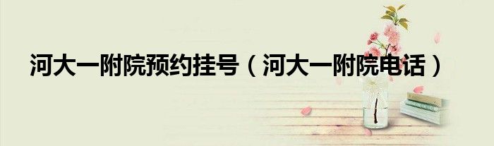 河大一附院预约挂号(河大一附院电话)