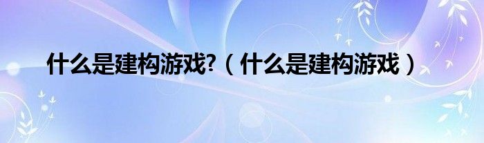 什么是建构游戏?(什么是建构游戏)