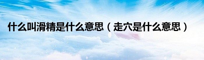 什么叫滑精是什么意思(走穴是什么意思)