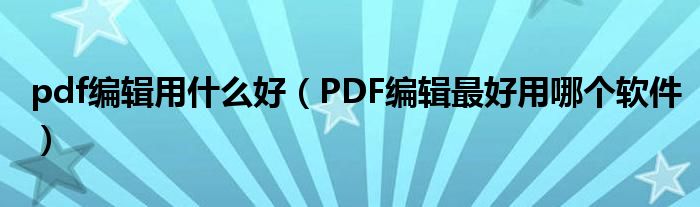 pdf编辑用什么好(PDF编辑最好用哪个软件)