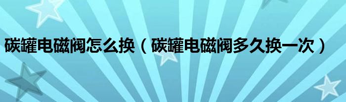 碳罐电磁阀怎么换(碳罐电磁阀多久换一次)
