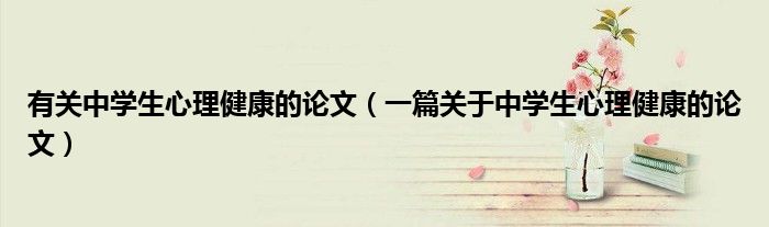 有关中学生心理健康的论文(一篇关于中学生心理健康的论文)