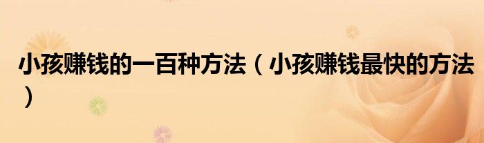 小孩赚钱的一百种方法(小孩赚钱最快的方法)