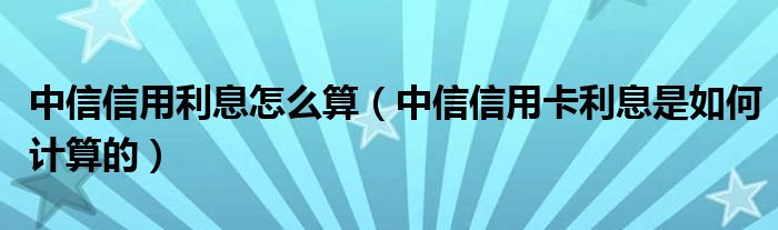 中信信用利息怎么算(中信信用卡利息是如何计算的)