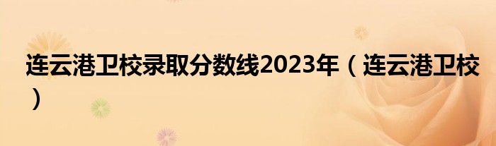 连云港卫校录取分数线2023年(连云港卫校)