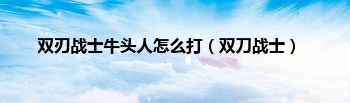 双刃战士牛头人怎么打(双刀战士)