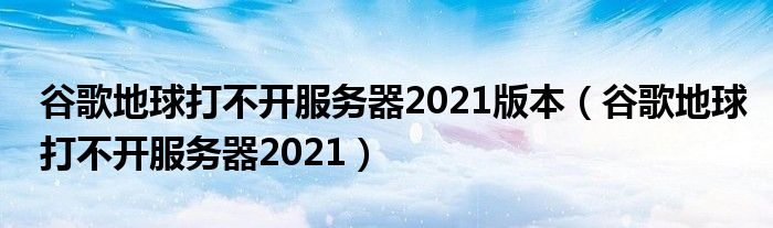 谷歌地球打不开服务器2021版本(谷歌地球打不开服务器2021)