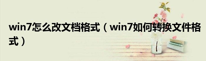 win7怎么改文档格式（win7如何转换文件格式）