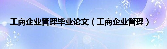 工商企业管理毕业论文(工商企业管理)