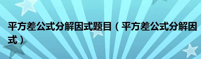 平方差公式分解因式题目(平方差公式分解因式)
