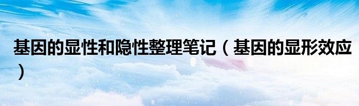 基因的显性和隐性整理笔记(基因的显形效应)