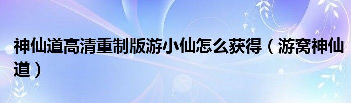 神仙道高清重制版游小仙怎么获得（游窝神仙道）