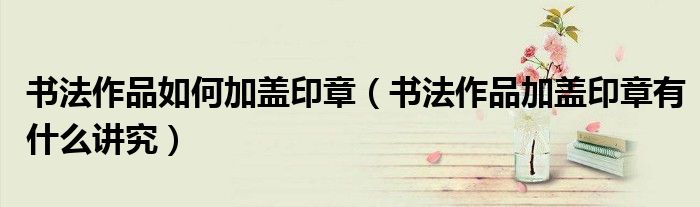 书法作品如何加盖印章(书法作品加盖印章有什么讲究)