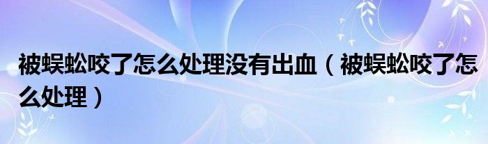 被蜈蚣咬了怎么处理没有出血(被蜈蚣咬了怎么处理)