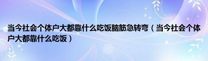 当今社会个体户大都靠什么吃饭脑筋急转弯(当今社会个体户大都靠什么吃饭)
