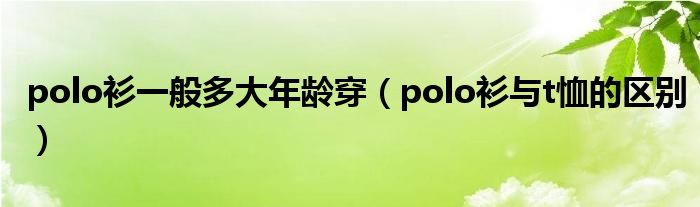 polo衫一般多大年龄穿(polo衫与t恤的区别)