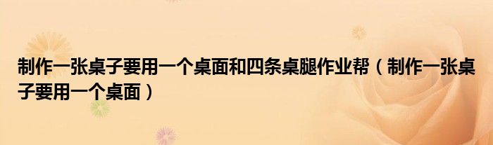 制作一张桌子要用一个桌面和四条桌腿作业帮(制作一张桌子要用一个桌面)