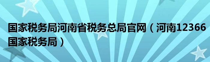 国家税务局河南省税务总局官网(河南12366国家税务局)