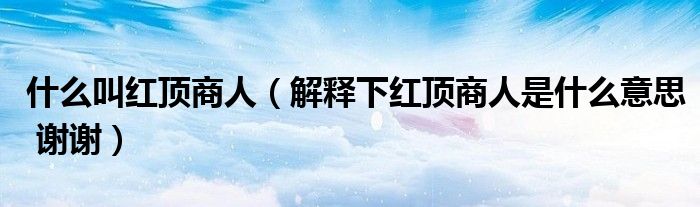 什么叫红顶商人(解释下红顶商人是什么意思 谢谢)