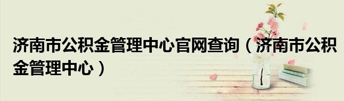 济南市公积金管理中心官网查询(济南市公积金管理中心)