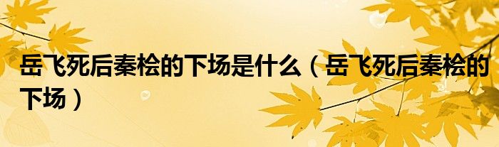 岳飞死后秦桧的下场是什么(岳飞死后秦桧的下场)