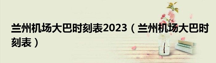 兰州机场大巴时刻表2023（兰州机场大巴时刻表）