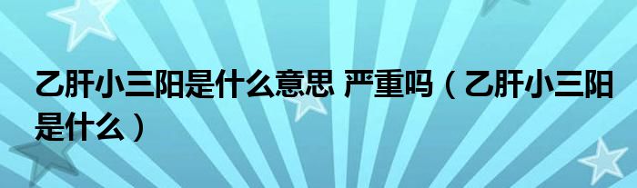 乙肝小三阳是什么意思 严重吗(乙肝小三阳是什么)