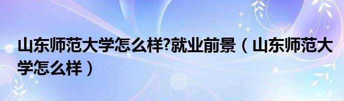 山东师范大学怎么样?就业前景(山东师范大学怎么样)