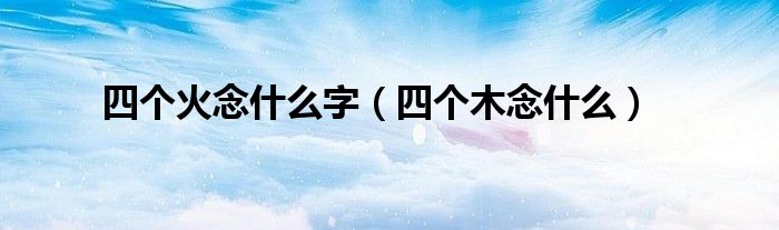 四个火念什么字(四个木念什么)
