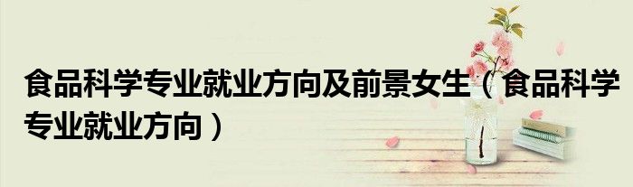 食品科学专业就业方向及前景女生(食品科学专业就业方向)