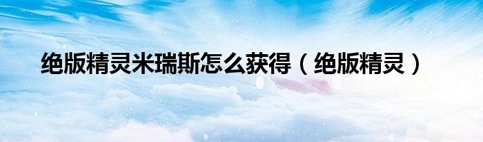 绝版精灵米瑞斯怎么获得(绝版精灵)