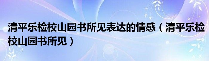 清平乐检校山园书所见表达的情感(清平乐检校山园书所见)