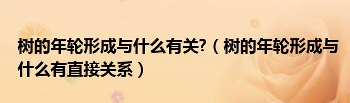 树的年轮形成与什么有关?(树的年轮形成与什么有直接关系)