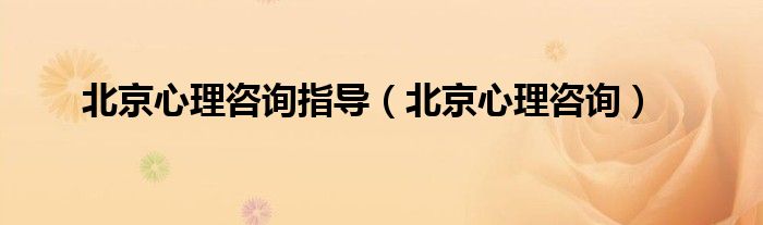 北京心理咨询指导(北京心理咨询)