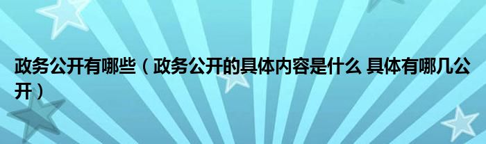 政务公开有哪些(政务公开的具体内容是什么 具体有哪几公开)