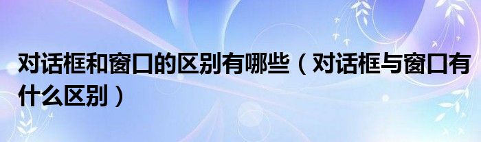 对话框和窗口的区别有哪些(对话框与窗口有什么区别)