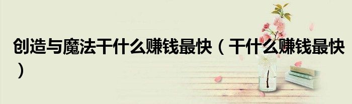 创造与魔法干什么赚钱最快(干什么赚钱最快)