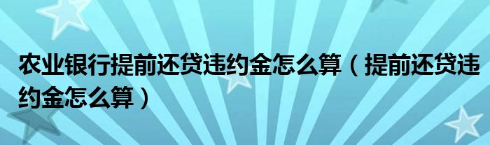 农业银行提前还贷违约金怎么算(提前还贷违约金怎么算)
