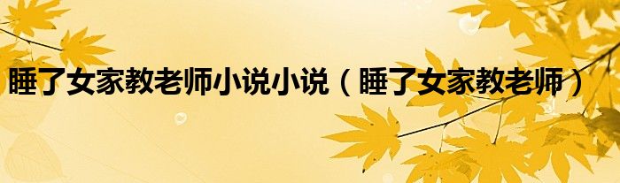 睡了女家教老师小说小说(睡了女家教老师)