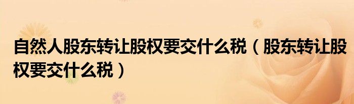 自然人股东转让股权要交什么税(股东转让股权要交什么税)